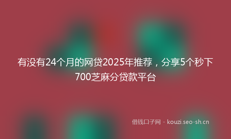 有没有24个月的网贷2025年推荐，分享5个秒下700芝麻分贷款平台