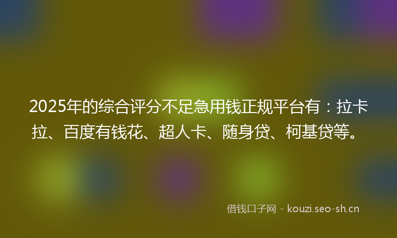 2025年的综合评分不足急用钱正规平台有：拉卡拉、百度有钱花、超人卡、随身贷、柯基贷等。