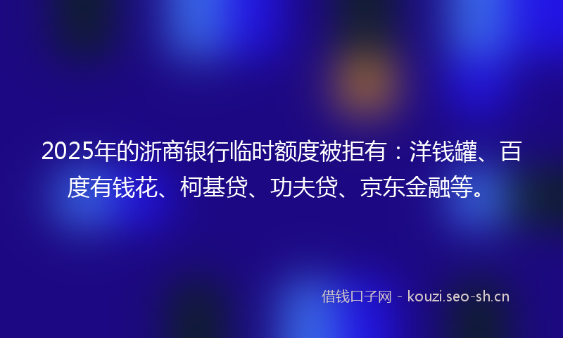 2025年的浙商银行临时额度被拒有：洋钱罐、百度有钱花、柯基贷、功夫贷、京东金融等。