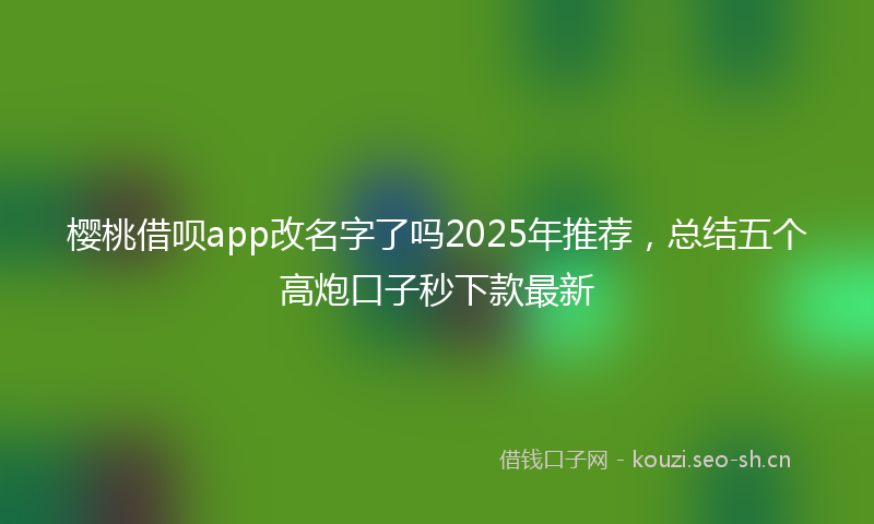 樱桃借呗app改名字了吗2025年推荐，总结五个高炮口子秒下款最新