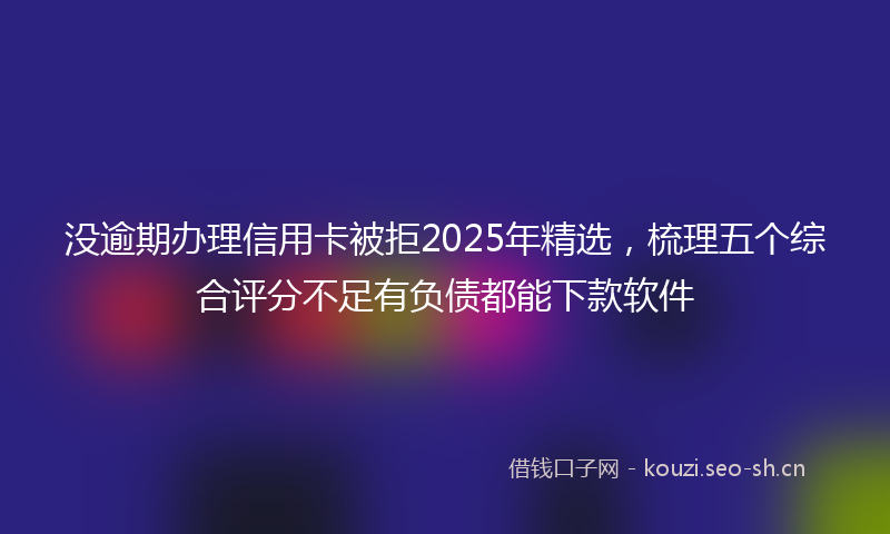 没逾期办理信用卡被拒2025年精选，梳理五个综合评分不足有负债都能下款软件