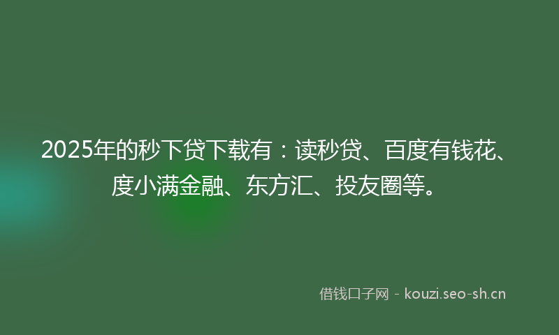 2025年的秒下贷下载有：读秒贷、百度有钱花、度小满金融、东方汇、投友圈等。