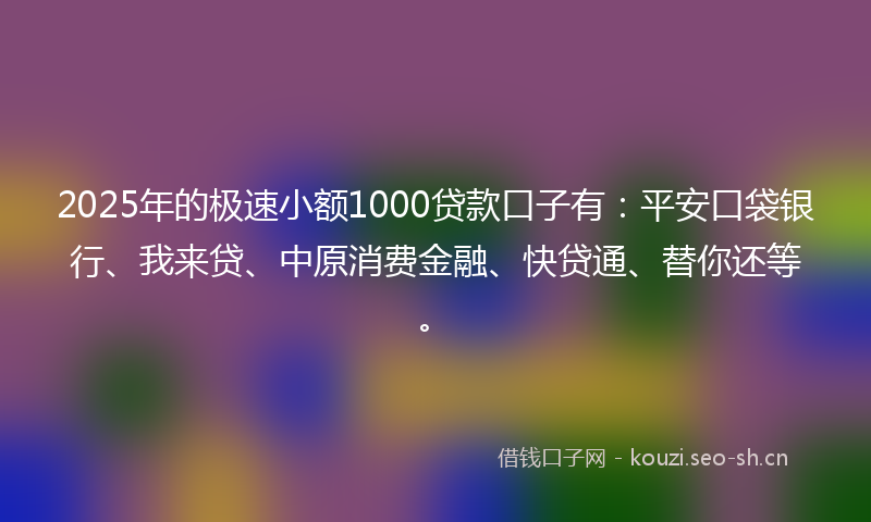 2025年的极速小额1000贷款口子有：平安口袋银行、我来贷、中原消费金融、快贷通、替你还等。