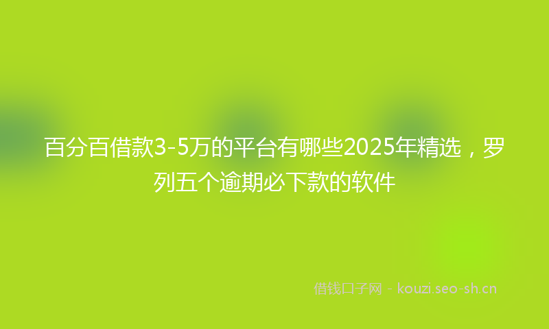 百分百借款3-5万的平台有哪些2025年精选，罗列五个逾期必下款的软件