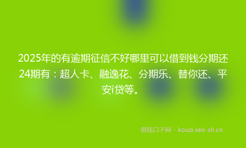 2025年的有逾期征信不好哪里可以借到钱分期还24期有：超人卡、融逸花、分期乐、替你还、平安i贷等。