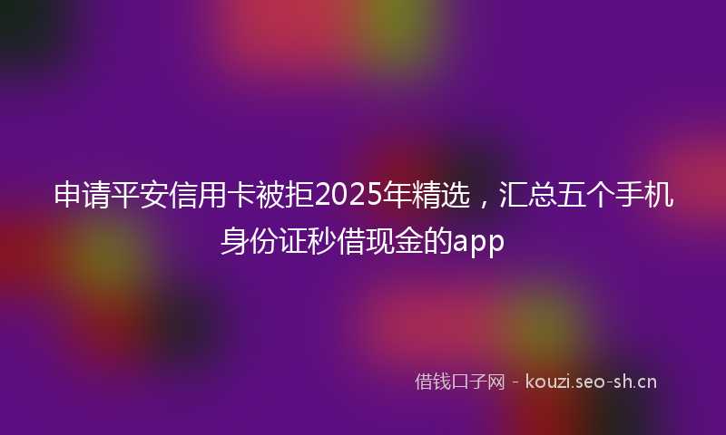 申请平安信用卡被拒2025年精选，汇总五个手机身份证秒借现金的app
