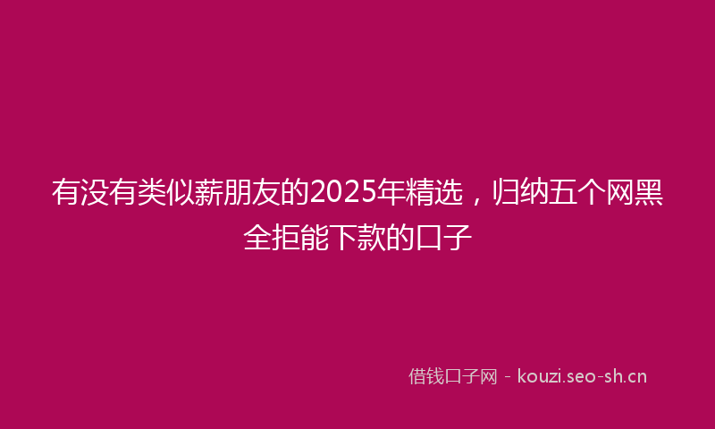 有没有类似薪朋友的2025年精选，归纳五个网黑全拒能下款的口子