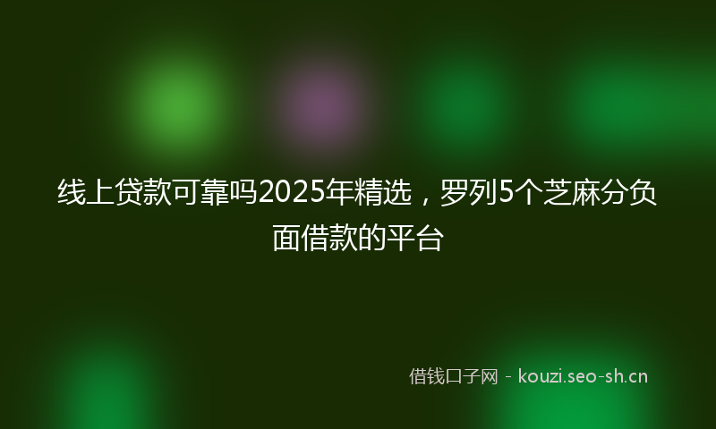 线上贷款可靠吗2025年精选，罗列5个芝麻分负面借款的平台