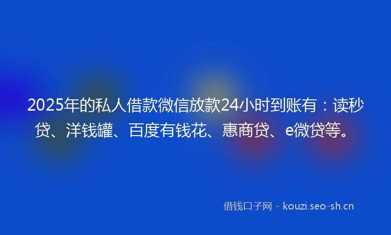 2025年的私人借款微信放款24小时到账有：读秒贷、洋钱罐、百度有钱花、惠商贷、e微贷等。
