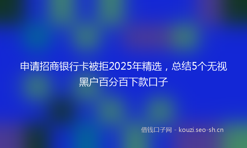 申请招商银行卡被拒2025年精选，总结5个无视黑户百分百下款口子