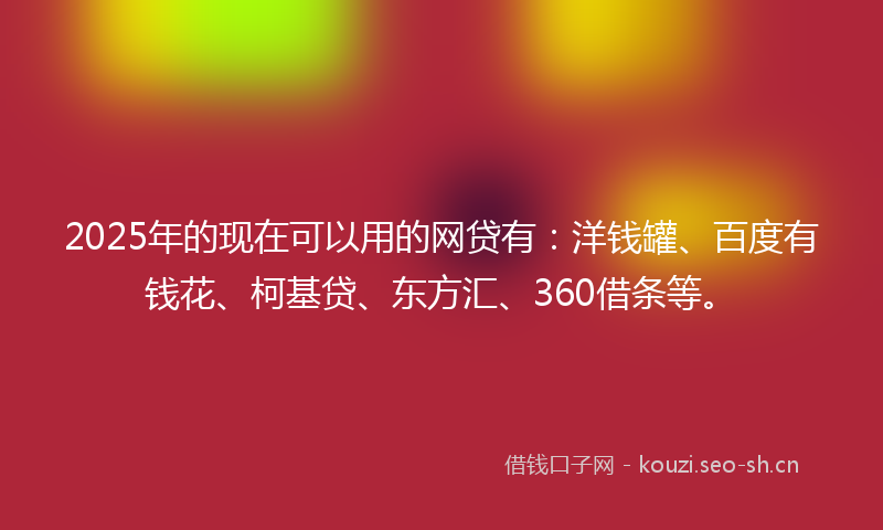 2025年的现在可以用的网贷有：洋钱罐、百度有钱花、柯基贷、东方汇、360借条等。