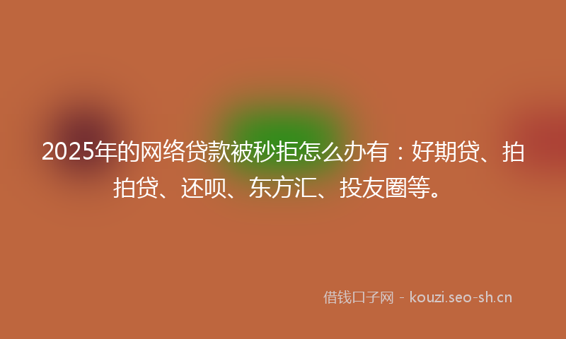 2025年的网络贷款被秒拒怎么办有：好期贷、拍拍贷、还呗、东方汇、投友圈等。