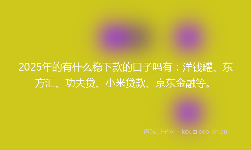 2025年的有什么稳下款的口子吗有：洋钱罐、东方汇、功夫贷、小米贷款、京东金融等。