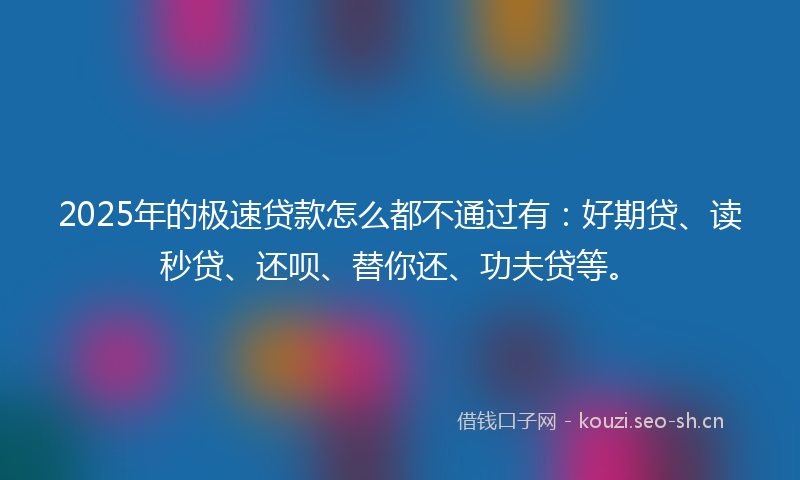 2025年的极速贷款怎么都不通过有：好期贷、读秒贷、还呗、替你还、功夫贷等。