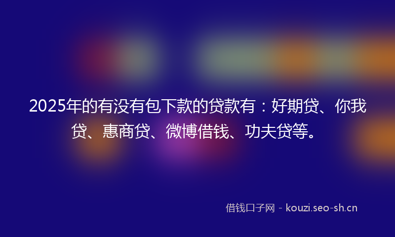 2025年的有没有包下款的贷款有：好期贷、你我贷、惠商贷、微博借钱、功夫贷等。