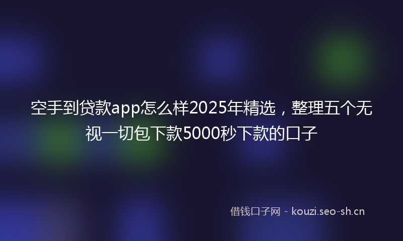 空手到贷款app怎么样2025年精选，整理五个无视一切包下款5000秒下款的口子