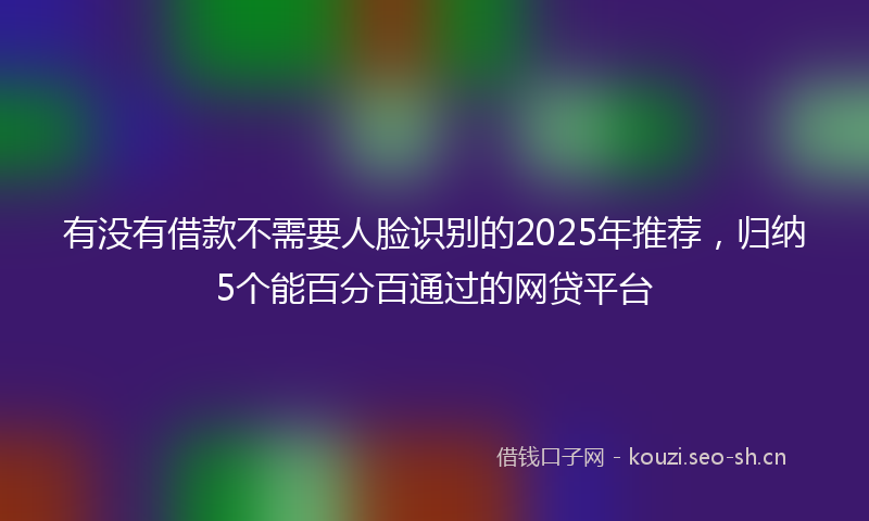 有没有借款不需要人脸识别的2025年推荐，归纳5个能百分百通过的网贷平台