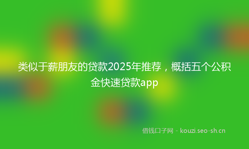 类似于薪朋友的贷款2025年推荐，概括五个公积金快速贷款app