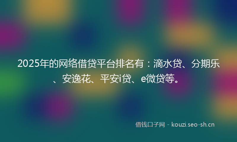 2025年的网络借贷平台排名有：滴水贷、分期乐、安逸花、平安i贷、e微贷等。