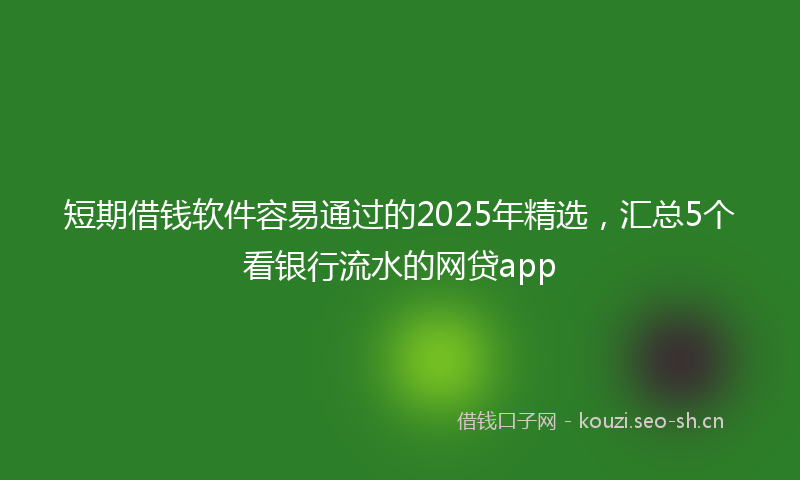 短期借钱软件容易通过的2025年精选，汇总5个看银行流水的网贷app