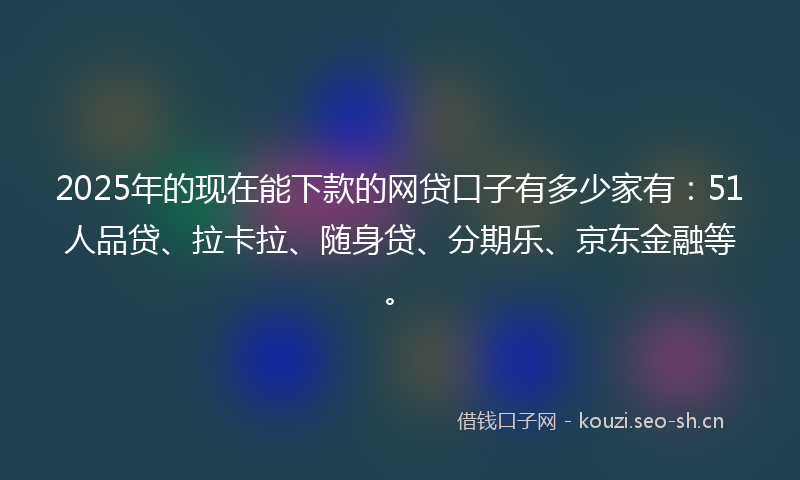 2025年的现在能下款的网贷口子有多少家有：51人品贷、拉卡拉、随身贷、分期乐、京东金融等。