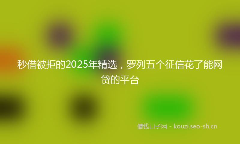 秒借被拒的2025年精选，罗列五个征信花了能网贷的平台