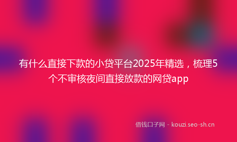 有什么直接下款的小贷平台2025年精选,梳理5个不审核夜间直接放款的网贷app
