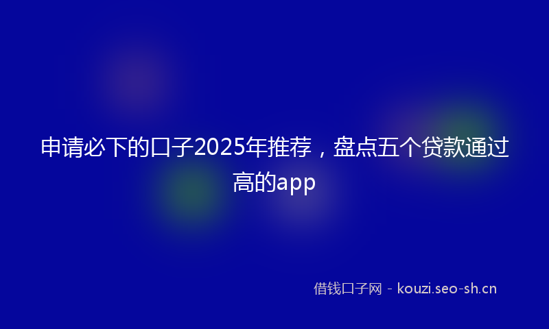申请必下的口子2025年推荐，盘点五个贷款通过高的app