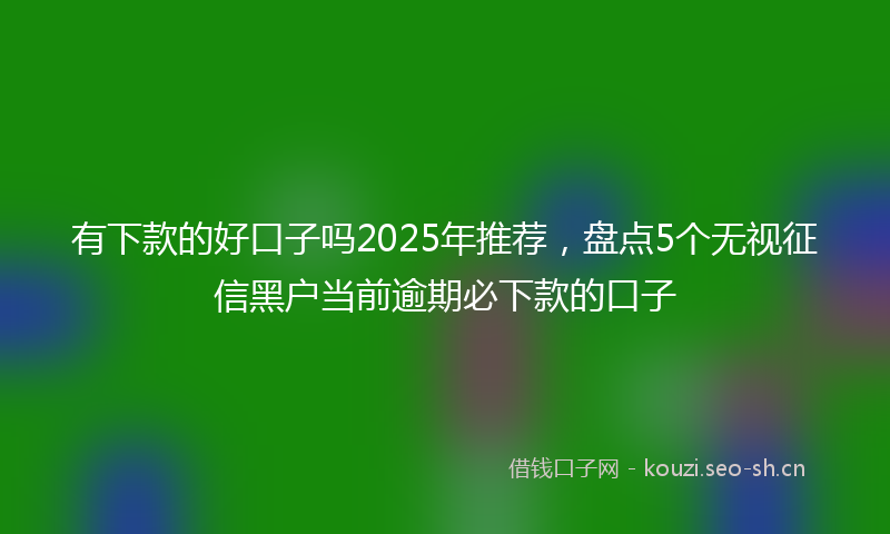 有下款的好口子吗2025年推荐，盘点5个无视征信黑户当前逾期必下款的口子