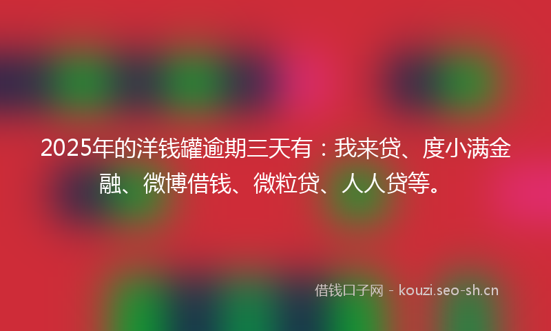 2025年的洋钱罐逾期三天有：我来贷、度小满金融、微博借钱、微粒贷、人人贷等。