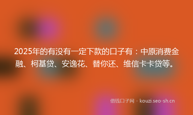 2025年的有没有一定下款的口子有：中原消费金融、柯基贷、安逸花、替你还、维信卡卡贷等。