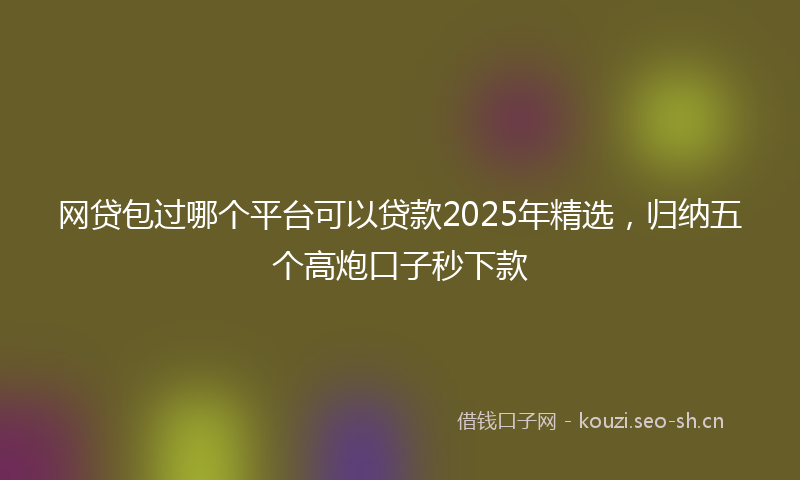 网贷包过哪个平台可以贷款2025年精选，归纳五个高炮口子秒下款