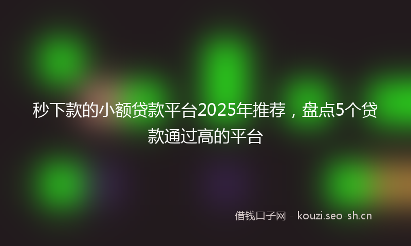 秒下款的小额贷款平台2025年推荐，盘点5个贷款通过高的平台
