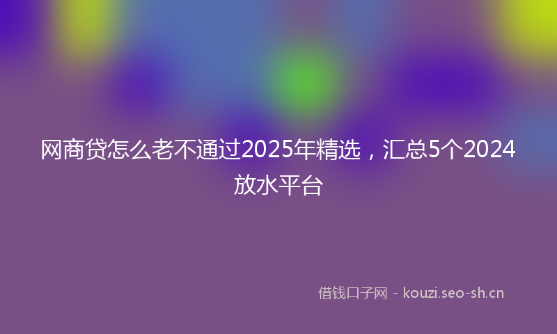 网商贷怎么老不通过2025年精选，汇总5个2024放水平台