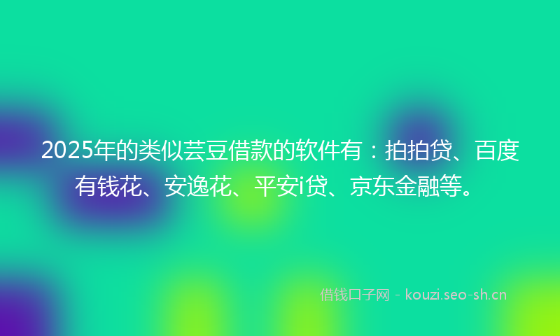 2025年的类似芸豆借款的软件有：拍拍贷、百度有钱花、安逸花、平安i贷、京东金融等。