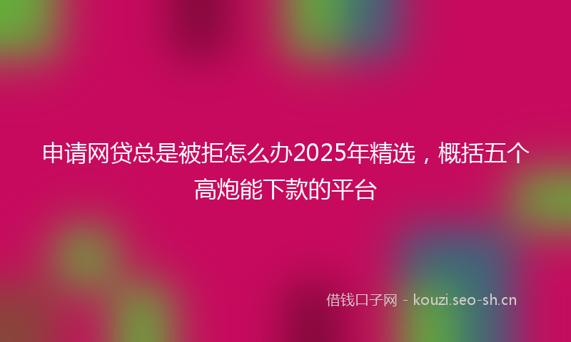申请网贷总是被拒怎么办2025年精选，概括五个高炮能下款的平台