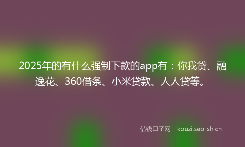 2025年的有什么强制下款的app有：你我贷、融逸花、360借条、小米贷款、人人贷等。