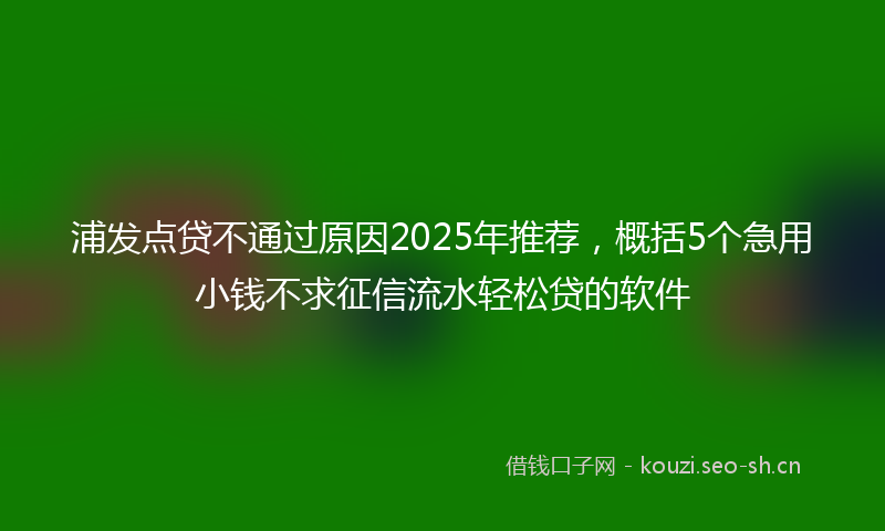 浦发点贷不通过原因2025年推荐，概括5个急用小钱不求征信流水轻松贷的软件