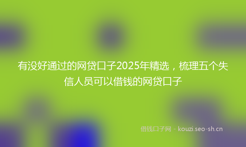 有没好通过的网贷口子2025年精选，梳理五个失信人员可以借钱的网贷口子
