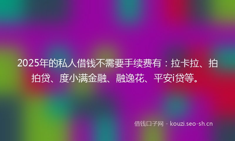 2025年的私人借钱不需要手续费有：拉卡拉、拍拍贷、度小满金融、融逸花、平安i贷等。