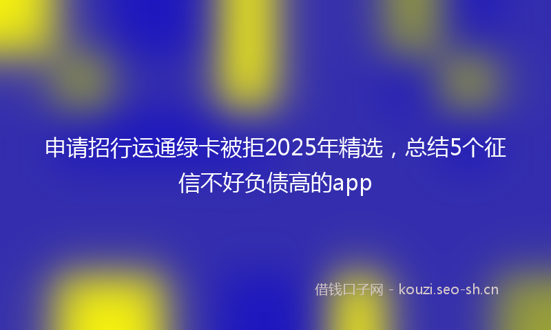 申请招行运通绿卡被拒2025年精选，总结5个征信不好负债高的app