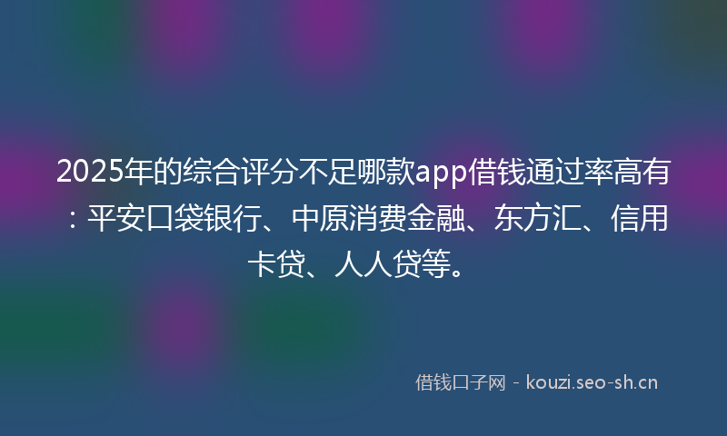 2025年的综合评分不足哪款app借钱通过率高有：平安口袋银行、中原消费金融、东方汇、信用卡贷、人人贷等。