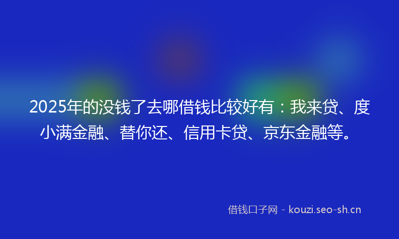 2025年的没钱了去哪借钱比较好有：我来贷、度小满金融、替你还、信用卡贷、京东金融等。