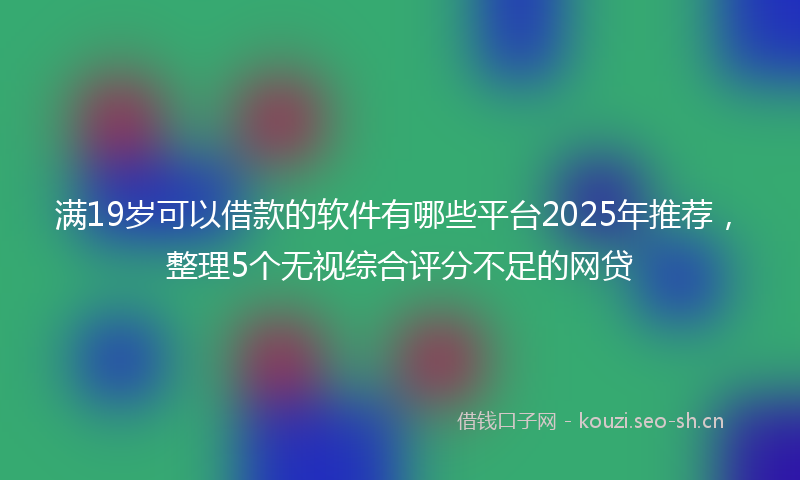 满19岁可以借款的软件有哪些平台2025年推荐，整理5个无视综合评分不足的网贷