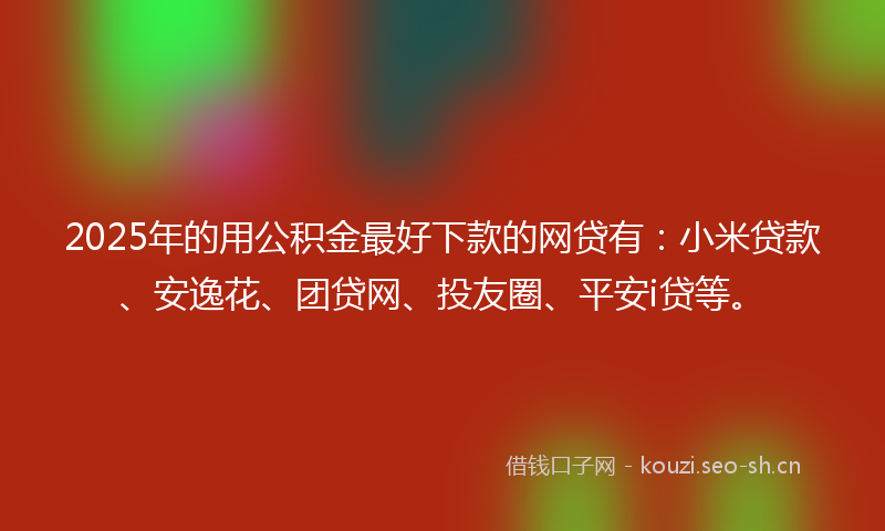 2025年的用公积金最好下款的网贷有：小米贷款、安逸花、团贷网、投友圈、平安i贷等。