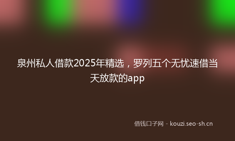 泉州私人借款2025年精选，罗列五个无忧速借当天放款的app