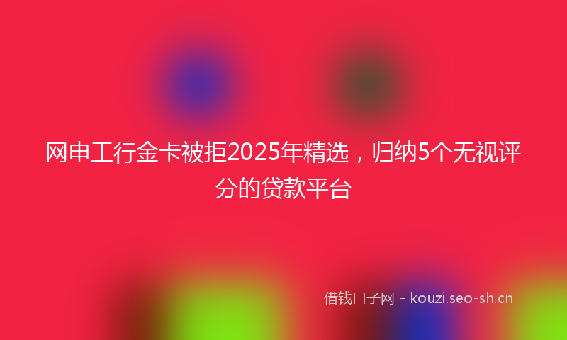 网申工行金卡被拒2025年精选，归纳5个无视评分的贷款平台