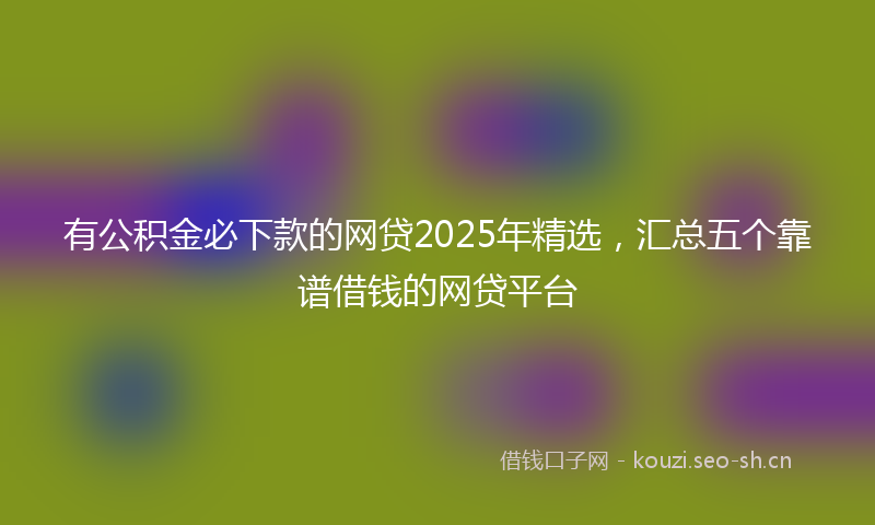 有公积金必下款的网贷2025年精选，汇总五个靠谱借钱的网贷平台