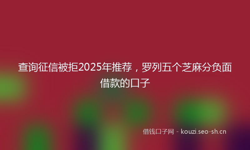 查询征信被拒2025年推荐，罗列五个芝麻分负面借款的口子