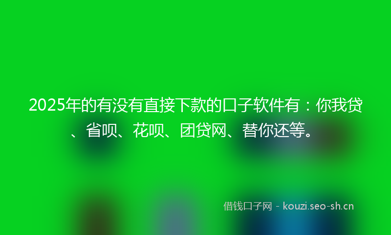 2025年的有没有直接下款的口子软件有：你我贷、省呗、花呗、团贷网、替你还等。